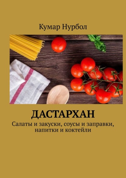 Дастархан. Салаты и закуски, соусы и заправки, напитки и коктейли - Кумар Нурбол