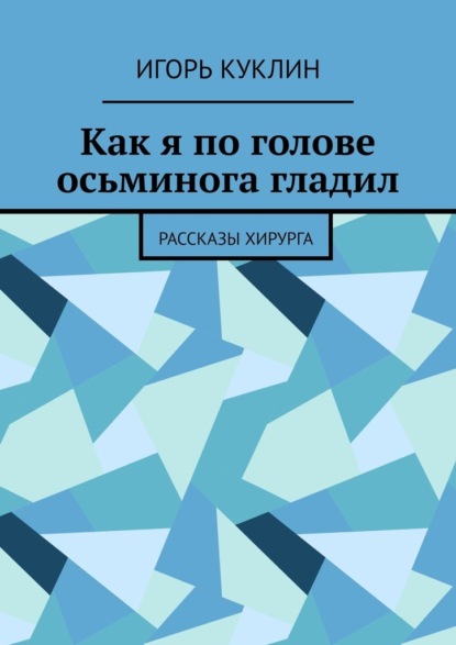 Как я по голове осьминога гладил. Рассказы хирурга — Игорь Александрович Куклин