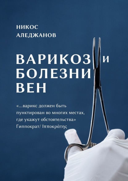 Варикоз и болезни вен. «…варикс должен быть пунктирован во многих местах, где укажут обстоятельства» Гиппократ/Ιπποκράτης — Никос Аледжанов