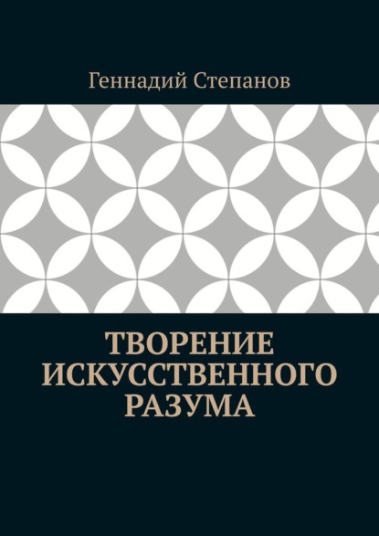 Творение Искусственного Разума — Геннадий Степанов