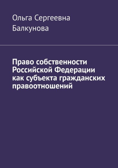 Право собственности Российской Федерации как субъекта гражданских правоотношений - Ольга Сергеевна Балкунова