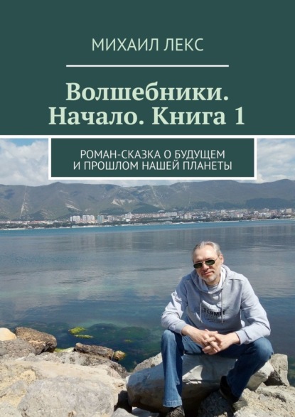 Волшебники. Начало. Книга 1. Роман-сказка о будущем и прошлом нашей планеты - Михаил Лекс