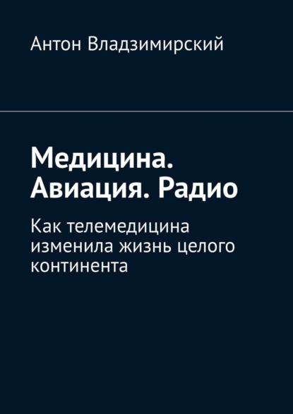 Медицина. Авиация. Радио. Как телемедицина изменила жизнь целого континента - Антон Вячеславович Владзимирский