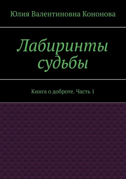 Лабиринты судьбы. Книга о доброте. Часть 1 — Юлия Валентиновна Кононова