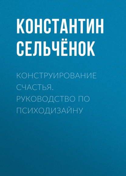 Конструирование счастья. Руководство по психодизайну - Константин Сельчёнок