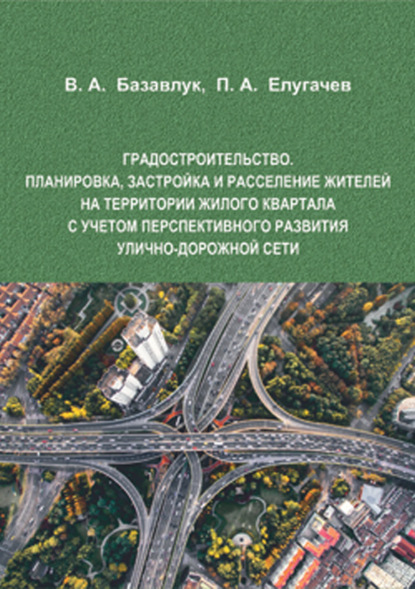 Градостроительство. Планировка, застройка и расселение жителей на территории жилого квартала с учетом перспективного развития улично-дорожной сети - Владимир Алексеевич Базавлук