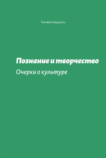 Познание и творчество. Очерки о культуре - Тимофей Шерудило