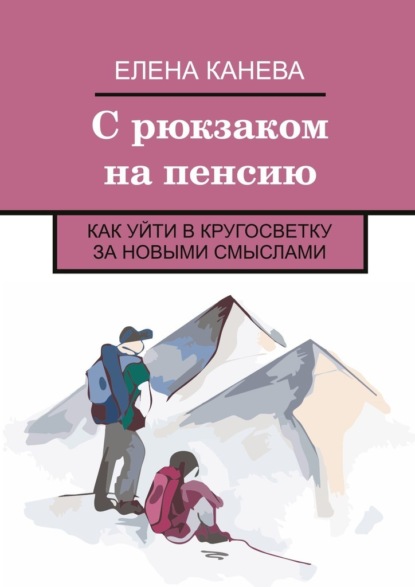 С рюкзаком на пенсию. Как уйти в кругосветку за новыми смыслами - Елена Канева