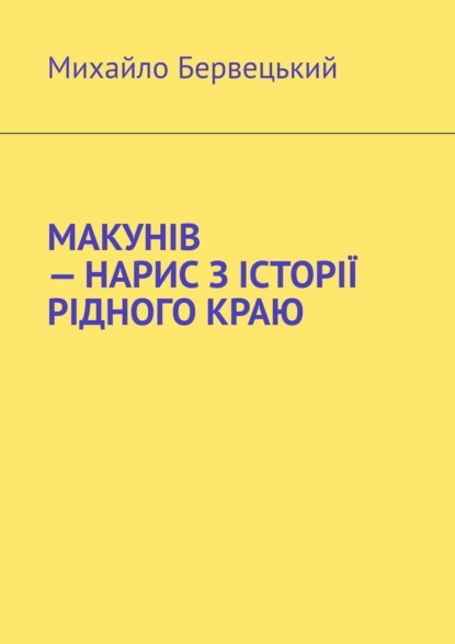 МАКУНІВ – НАРИС З ІСТОРІЇ РІДНОГО КРАЮ — Михайло Іванович Бервецький