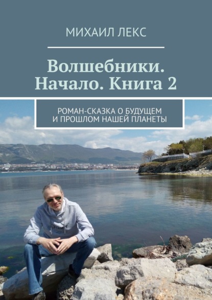 Волшебники. Начало. Книга 2. Роман-сказка о будущем и прошлом нашей планеты - Михаил Лекс