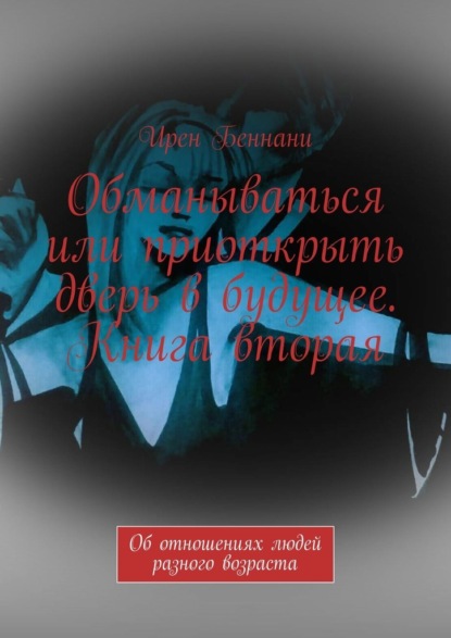 Обманываться или приоткрыть дверь в будущее. Книга вторая. Об отношениях людей разного возраста — Ирен Беннани