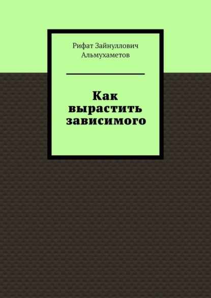 Как вырастить зависимого — Рифат Зайнуллович Альмухаметов