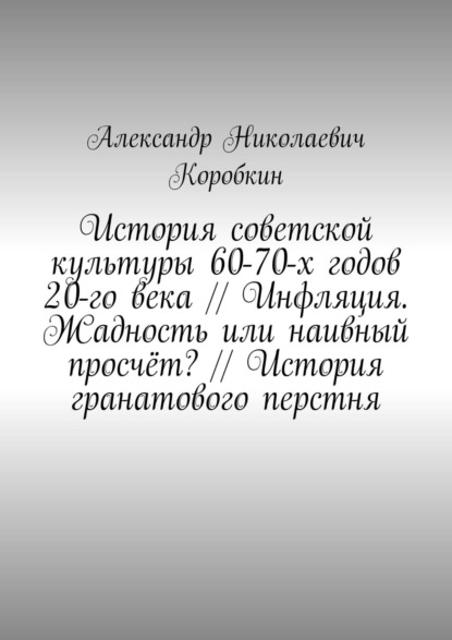 История советской культуры 60-70-х годов 20-го века // Инфляция. Жадность или наивный просчёт? // История гранатового перстня — Александр Николаевич Коробкин