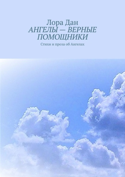 АНГЕЛЫ – ВЕРНЫЕ ПОМОЩНИКИ. Стихи и проза об Ангелах - Лора Дан