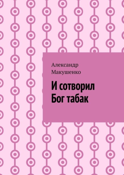 И сотворил Бог табак - Александр Макушенко