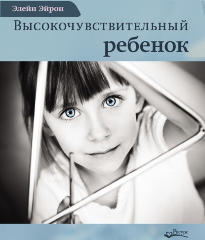 Высокочувствительный ребенок. Как помочь нашим детям расцвести в этом тяжелом мире - Элейн Эйрон