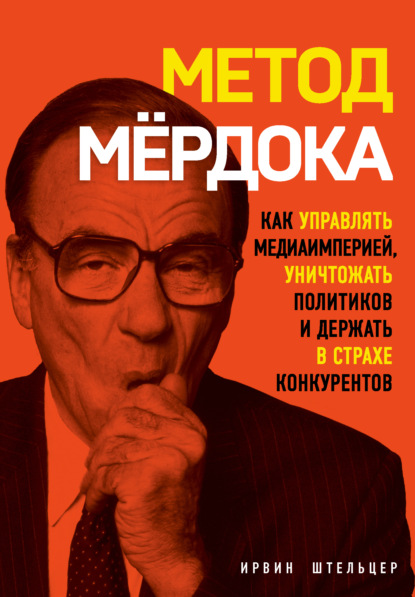 Метод Мёрдока. Как управлять медиаимперией, уничтожать политиков и держать в страхе конкурентов — Ирвин Штельцер