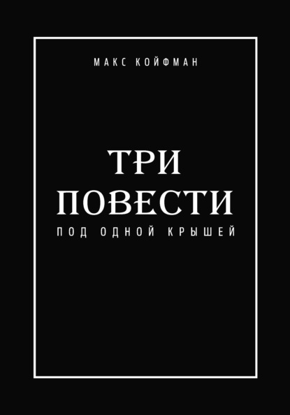 Три повести под одной крышей - Макс Койфман