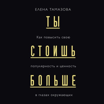 Ты стоишь больше. Как повысить свою популярность и ценность в глазах окружающих — Елена Тамазова