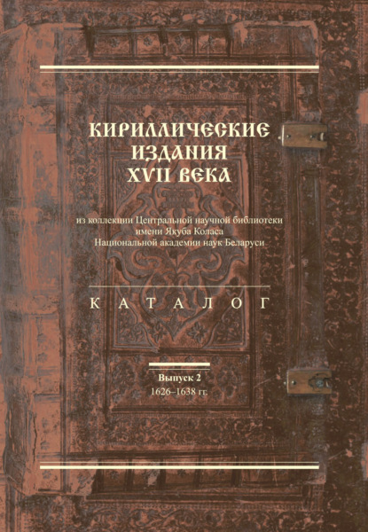 Кириллические издания XVII века из коллекции Центральной научной библиотеки имени Якуба Коласа Национальной академии наук Беларуси. Выпуск 2. 1626–1638-е гг. - Группа авторов