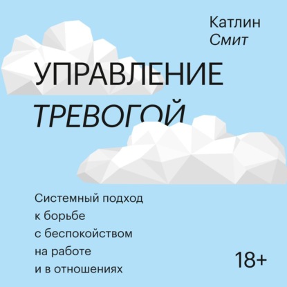 Управление тревогой. Системный подход к борьбе с беспокойством на работе и в отношениях - Катлин Смит