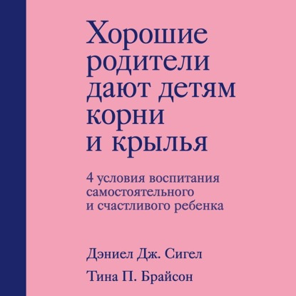 Хорошие родители дают детям корни и крылья. 4 условия воспитания самостоятельного и счастливого ребенка - Дэниэл Дж. Сигел