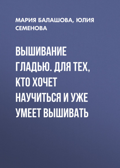 Вышивание гладью. Для тех, кто хочет научиться и уже умеет вышивать — Юлия Семенова