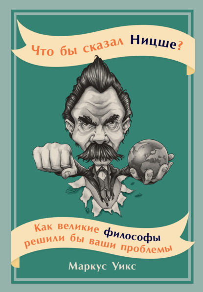 Что бы сказал Ницше? Как великие философы решили бы ваши проблемы - Маркус Уикс