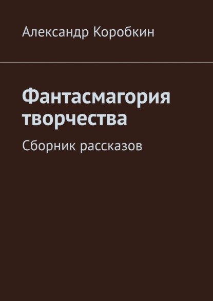 Фантасмагория творчества. Сборник рассказов — Александр Коробкин