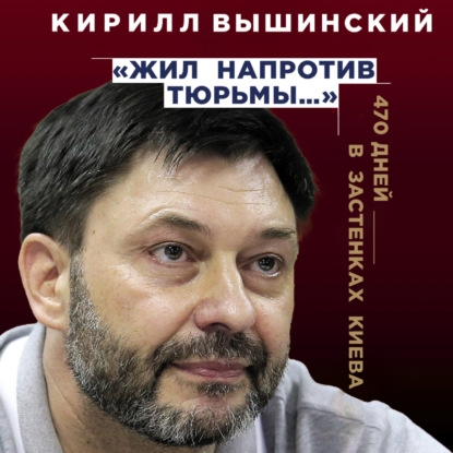 «Жил напротив тюрьмы…». 470 дней в застенках Киева — Кирилл Вышинский