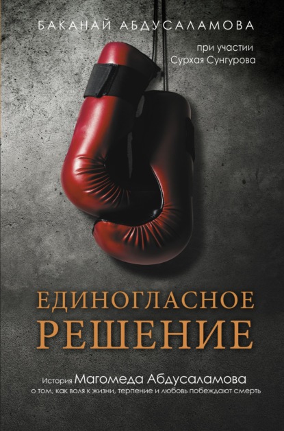 Единогласное решение. История Магомеда Абдусаламова о том, как воля к жизни, терпение и любовь побеждают смерть - Баканай Абдусаламова