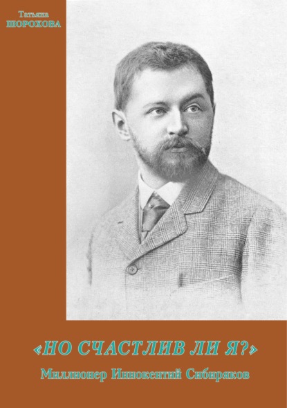 «Но счастлив ли я?»: Миллионер Иннокентий Сибиряков — Татьяна Шорохова