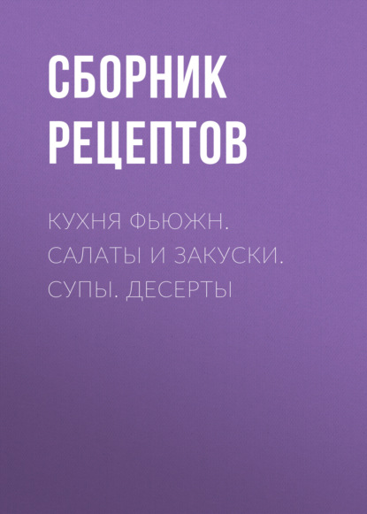 Кухня фьюжн. Салаты и закуски. Супы. Десерты — Группа авторов