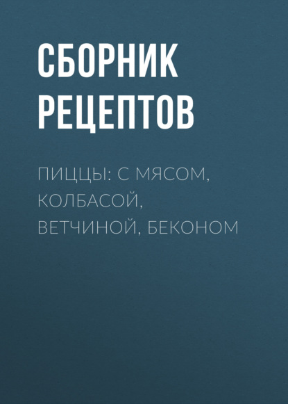 Пиццы: с мясом, колбасой, ветчиной, беконом — Группа авторов