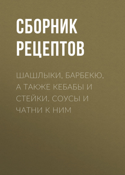 Шашлыки, барбекю, а также кебабы и стейки. Соусы и чатни к ним — Группа авторов