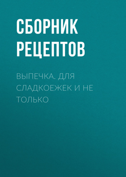 Выпечка. Для сладкоежек и не только - Сборник рецептов