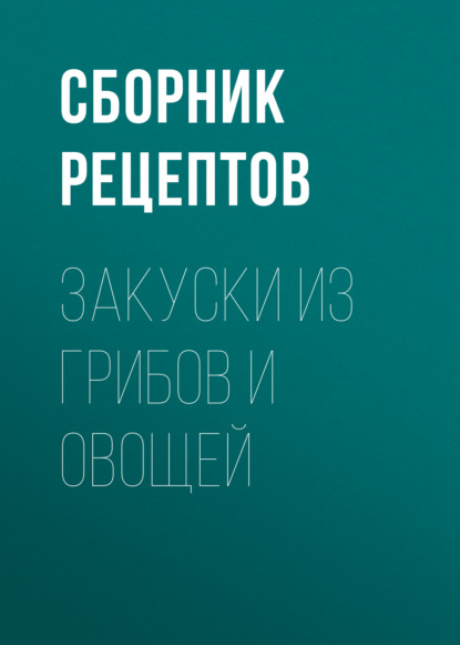 Закуски из грибов и овощей - Сборник рецептов