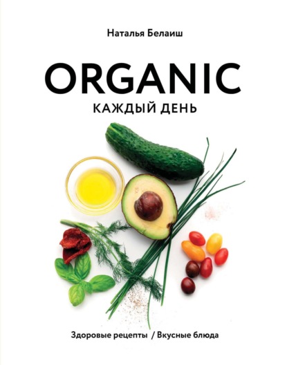 ORGANIC каждый день. Здоровые рецепты. Вкусные блюда — Наталья Белаиш