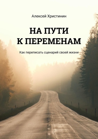 НА ПУТИ К ПЕРЕМЕНАМ. Как переписать сценарий своей жизни - Алексей Христинин