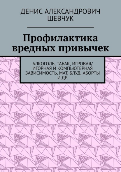 Профилактика вредных привычек. Алкоголь, табак, игровая/игорная и компьютерная зависимость, мат, блуд, аборты и др. - Денис Александрович Шевчук