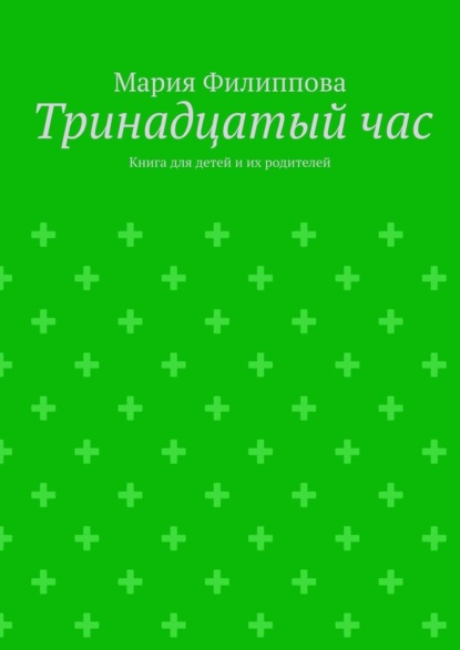 Тринадцатый час. Книга для детей и их родителей - Мария Филиппова