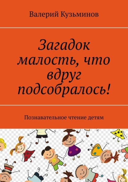 Загадок малость, что вдруг подсобралось! Познавательное чтение детям - Валерий Кузьминов