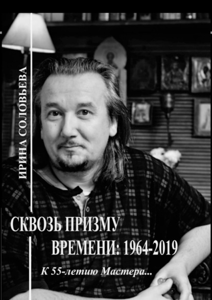 Сквозь призму времени: 1964—2019 гг. К 55-летию Мастера… — Ирина Михайловна Соловьёва