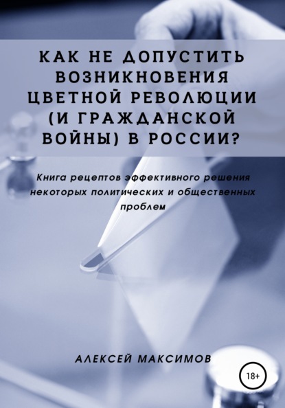 Как не допустить возникновения цветной революции (и гражданской войны) в России? Книга рецептов эффективного решения некоторых политических и общественных проблем — Алексей Максимов