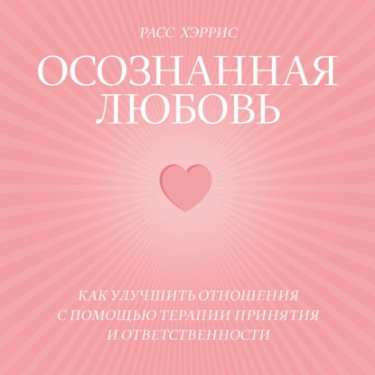 Осознанная любовь. Как улучшить отношения с помощью терапии принятия и ответственности - Расс Хэррис