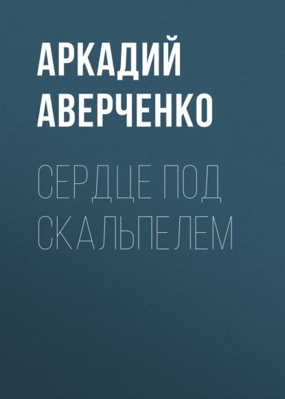 Сердце под скальпелем - Аркадий Аверченко