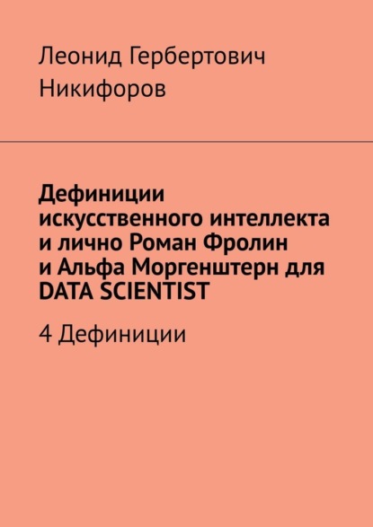 Дефиниции искусственного интеллекта и лично Роман Фролин и Альфа Моргенштерн для DATA SCIENTIST. 4 Дефиниции - Леонид Гербертович Никифоров