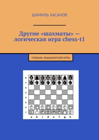 Другие «шахматы» – логическая игра chess-t1. Учебник нешахматной игры - Шамиль Хасанов