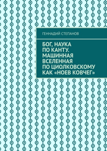 Бог, наука по Канту. Машинная Вселенная по Циолковскому как «Ноев ковчег» - Геннадий Степанов