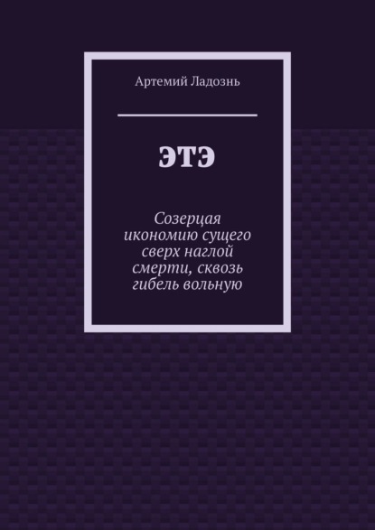 ЭТЭ. Созерцая икономию сущего сверх наглой смерти, сквозь гибель вольную — Артемий Ладознь